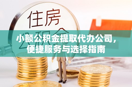 崇明小额公积金提取代办公司，便捷服务与选择指南