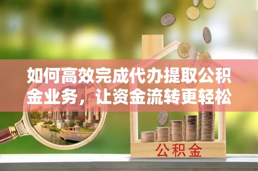 崇明如何高效完成代办提取公积金业务，让资金流转更轻松