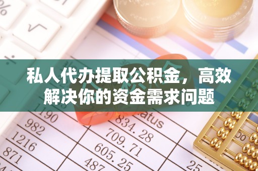 崇明私人代办提取公积金，高效解决你的资金需求问题