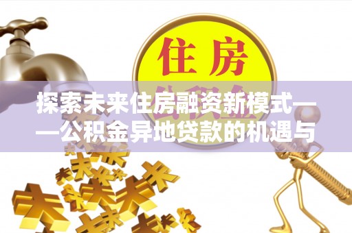 崇明探索未来住房融资新模式——公积金异地贷款的机遇与挑战