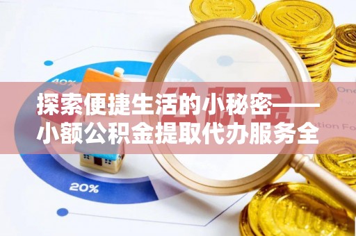 崇明探索便捷生活的小秘密——小额公积金提取代办服务全解析