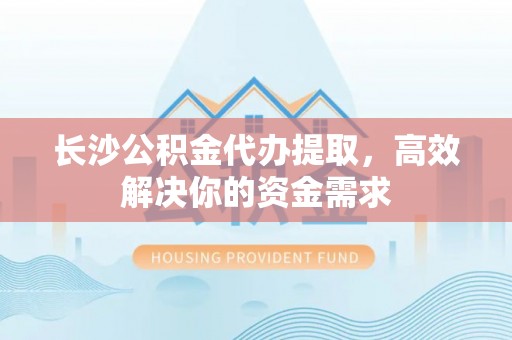 崇明长沙公积金代办提取，高效解决你的资金需求