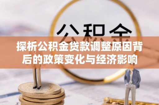崇明探析公积金贷款调整原因背后的政策变化与经济影响