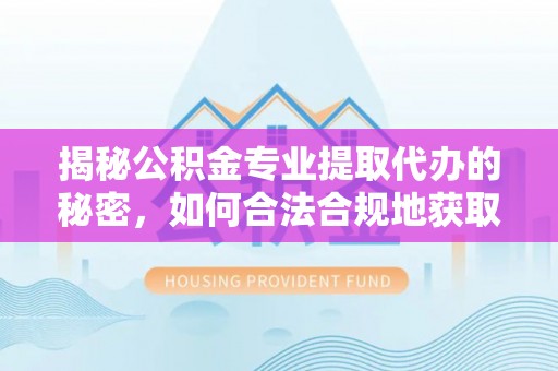 崇明揭秘公积金专业提取代办的秘密，如何合法合规地获取你的住房基金？