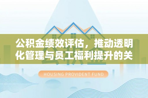 崇明公积金绩效评估，推动透明化管理与员工福利提升的关键