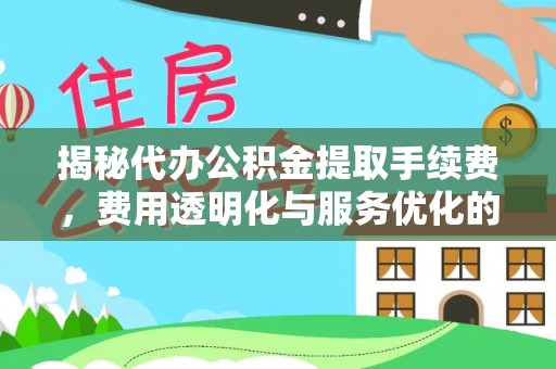 崇明揭秘代办公积金提取手续费，费用透明化与服务优化的关键