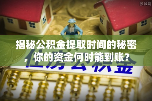 崇明揭秘公积金提取时间的秘密，你的资金何时能到账？