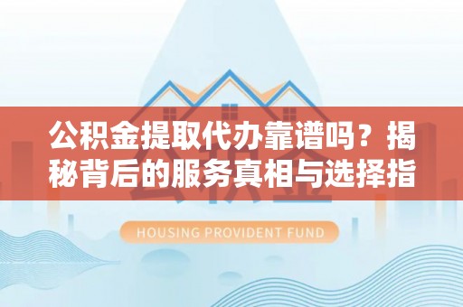崇明公积金提取代办靠谱吗？揭秘背后的服务真相与选择指南