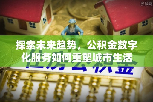 崇明探索未来趋势，公积金数字化服务如何重塑城市生活