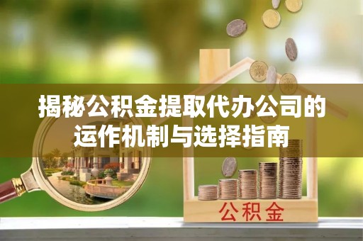 崇明揭秘公积金提取代办公司的运作机制与选择指南