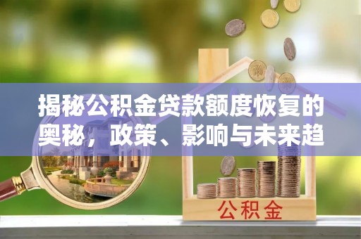 崇明揭秘公积金贷款额度恢复的奥秘，政策、影响与未来趋势