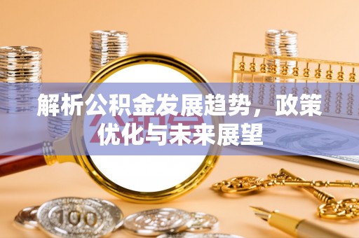 崇明解析公积金发展趋势，政策优化与未来展望