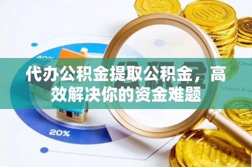 崇明代办公积金提取公积金，高效解决你的资金难题