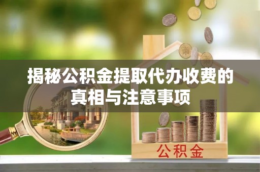 崇明揭秘公积金提取代办收费的真相与注意事项