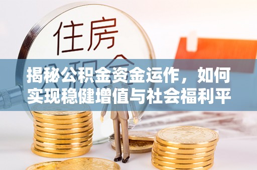 崇明揭秘公积金资金运作，如何实现稳健增值与社会福利平衡