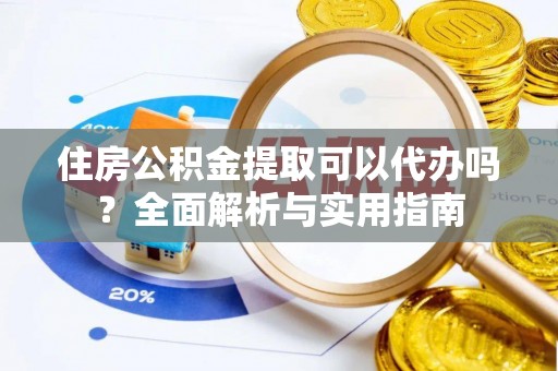 崇明住房公积金提取可以代办吗？全面解析与实用指南