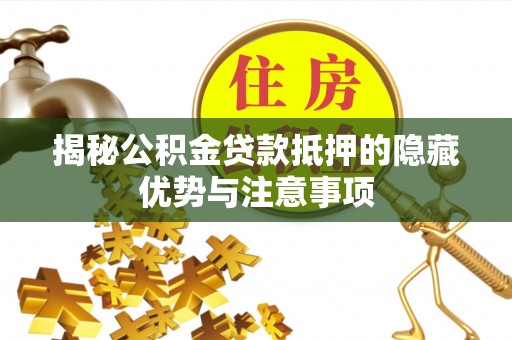 崇明揭秘公积金贷款抵押的隐藏优势与注意事项