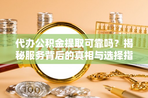 崇明代办公积金提取可靠吗？揭秘服务背后的真相与选择指南