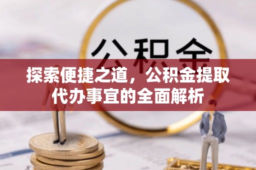崇明探索便捷之道，公积金提取代办事宜的全面解析