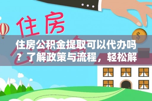 崇明住房公积金提取可以代办吗？了解政策与流程，轻松解决疑惑