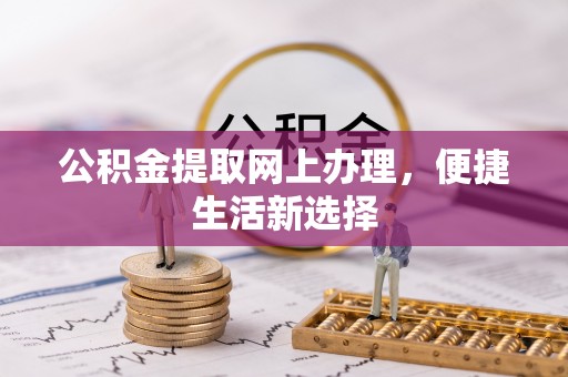 崇明公积金提取网上办理，便捷生活新选择