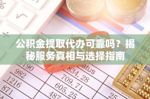 崇明公积金提取代办可靠吗？揭秘服务真相与选择指南