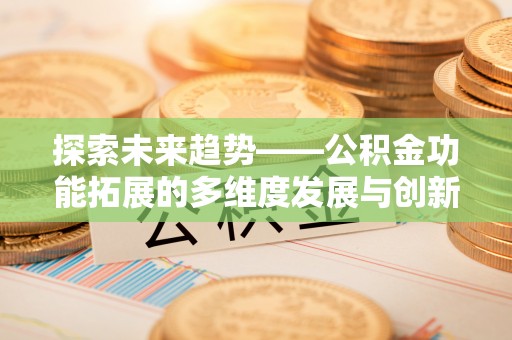 崇明探索未来趋势——公积金功能拓展的多维度发展与创新