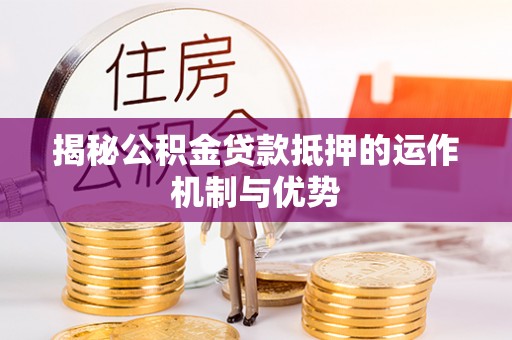 崇明揭秘公积金贷款抵押的运作机制与优势