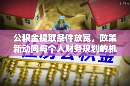 崇明公积金提取条件放宽，政策新动向与个人财务规划的机遇