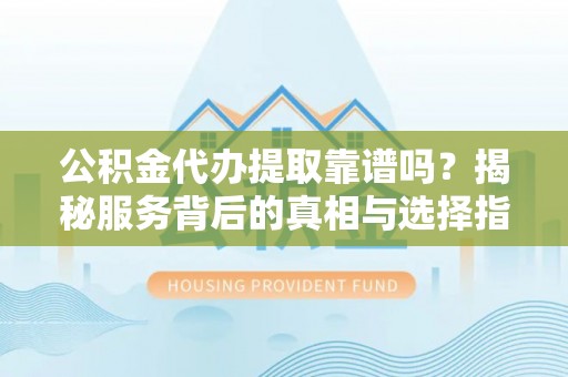 崇明公积金代办提取靠谱吗？揭秘服务背后的真相与选择指南