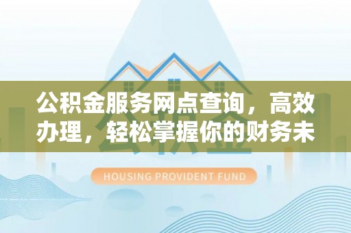 崇明公积金服务网点查询，高效办理，轻松掌握你的财务未来