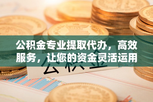 崇明公积金专业提取代办，高效服务，让您的资金灵活运用