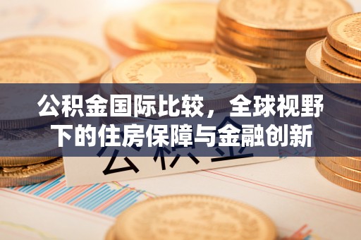崇明公积金国际比较，全球视野下的住房保障与金融创新