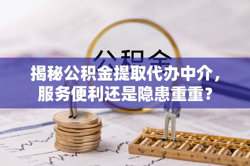 崇明揭秘公积金提取代办中介，服务便利还是隐患重重？