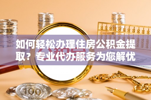 崇明如何轻松办理住房公积金提取？专业代办服务为您解忧