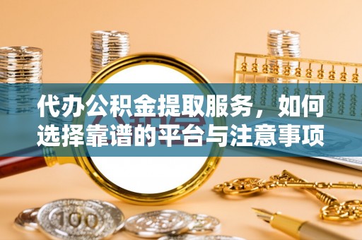 崇明代办公积金提取服务，如何选择靠谱的平台与注意事项