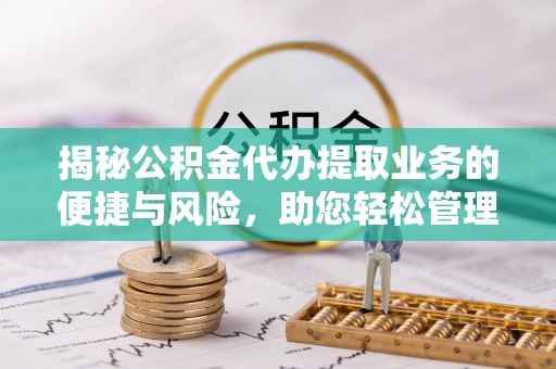 崇明揭秘公积金代办提取业务的便捷与风险，助您轻松管理个人财务