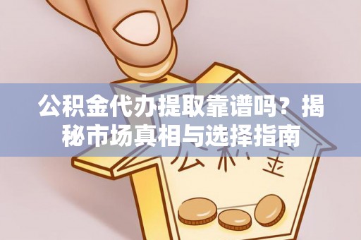 崇明公积金代办提取靠谱吗？揭秘市场真相与选择指南
