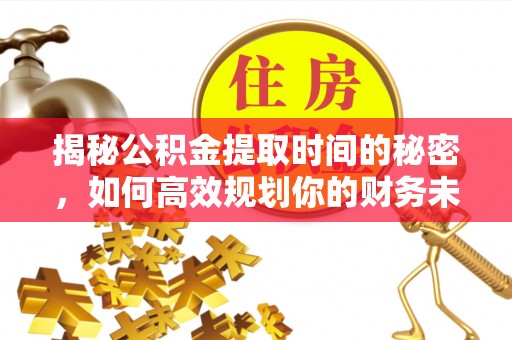 崇明揭秘公积金提取时间的秘密，如何高效规划你的财务未来