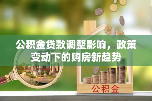 崇明公积金贷款调整影响，政策变动下的购房新趋势
