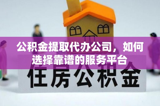崇明公积金提取代办公司，如何选择靠谱的服务平台