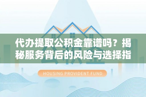 崇明代办提取公积金靠谱吗？揭秘服务背后的风险与选择指南