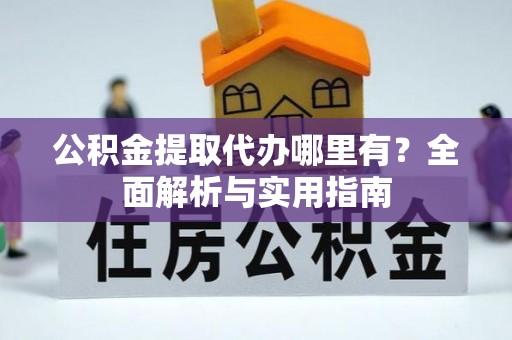 崇明公积金提取代办哪里有？全面解析与实用指南
