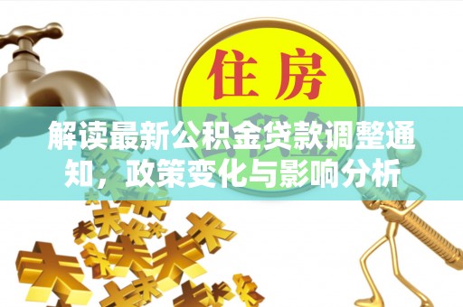 崇明解读最新公积金贷款调整通知，政策变化与影响分析