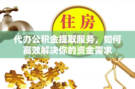 崇明代办公积金提取服务，如何高效解决你的资金需求