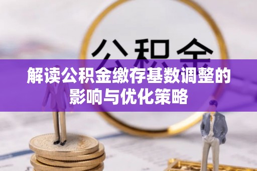 崇明解读公积金缴存基数调整的影响与优化策略