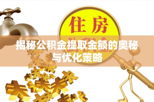 崇明揭秘公积金提取金额的奥秘与优化策略