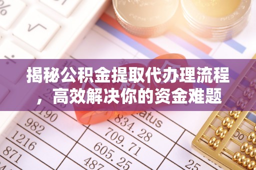 崇明揭秘公积金提取代办理流程，高效解决你的资金难题
