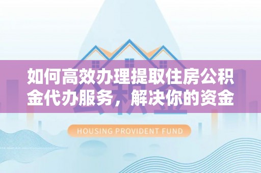 崇明如何高效办理提取住房公积金代办服务，解决你的资金需求