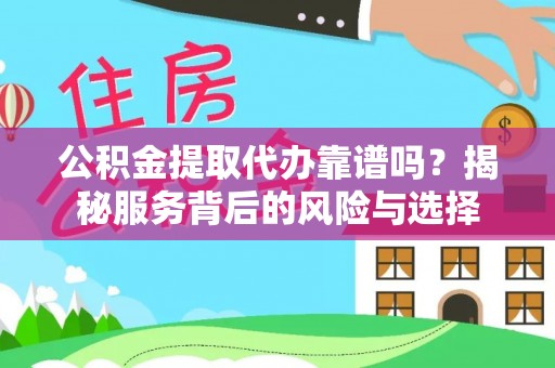 崇明公积金提取代办靠谱吗？揭秘服务背后的风险与选择